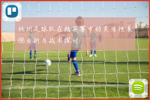 杭州足球队在精英赛中的灵活性表现分析与战术探讨