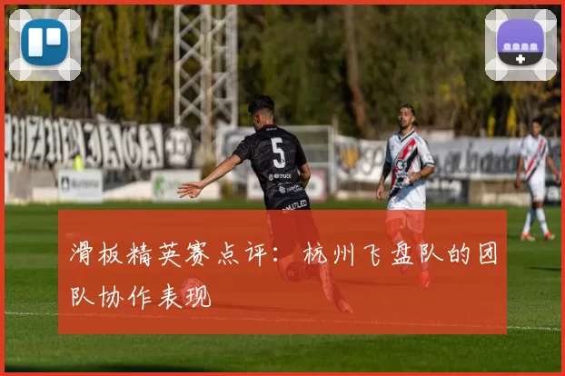 滑板精英赛点评：杭州飞盘队的团队协作表现