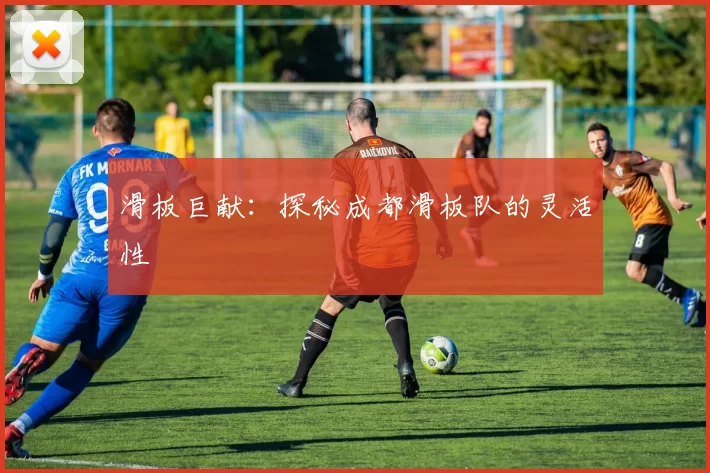 滑板巨献：探秘成都滑板队的灵活性