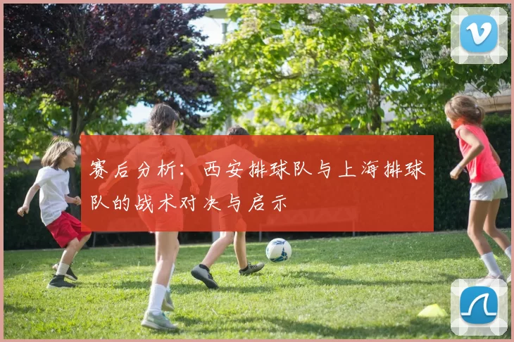 赛后分析：西安排球队与上海排球队的战术对决与启示