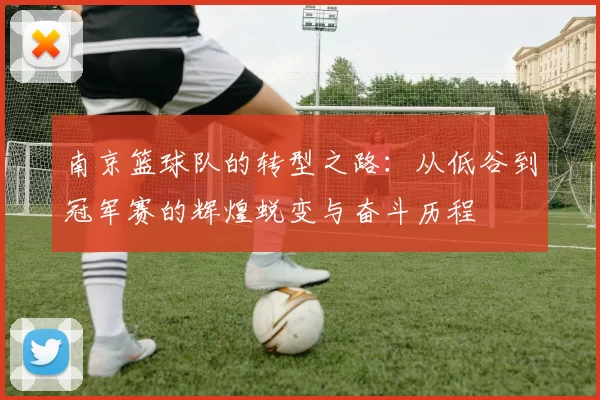 南京篮球队的转型之路：从低谷到冠军赛的辉煌蜕变与奋斗历程