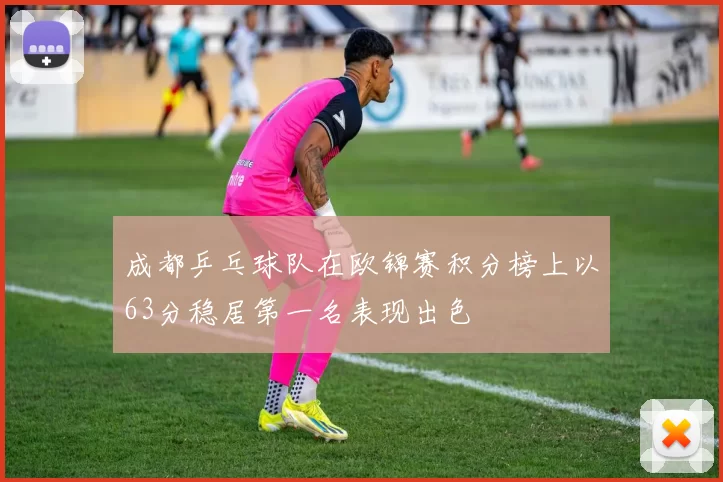 成都乒乓球队在欧锦赛积分榜上以63分稳居第一名表现出色
