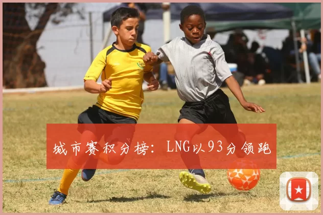 城市赛积分榜：LNG以93分领跑