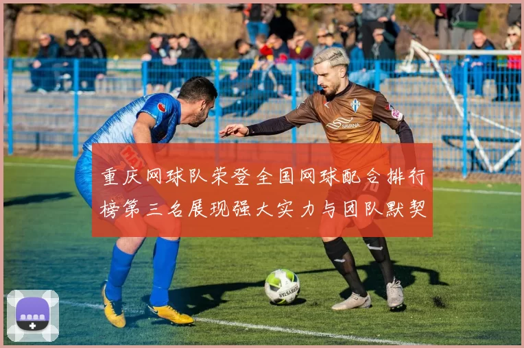 重庆网球队荣登全国网球配合排行榜第三名展现强大实力与团队默契