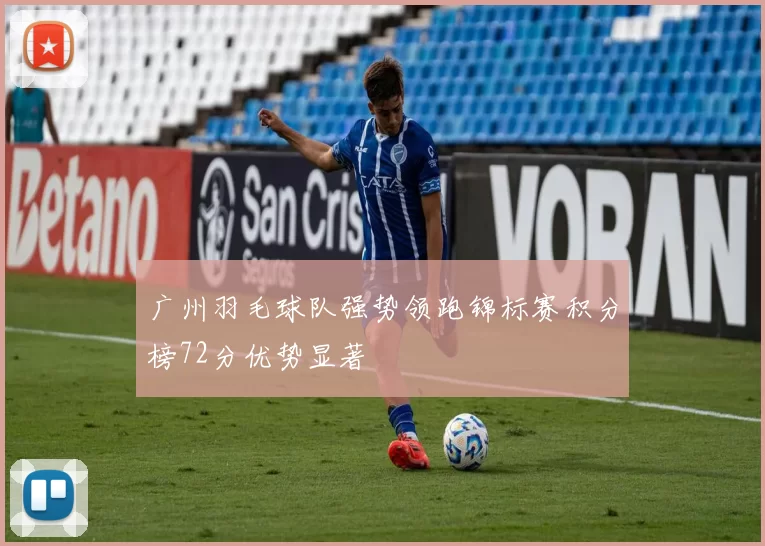 广州羽毛球队强势领跑锦标赛积分榜72分优势显著