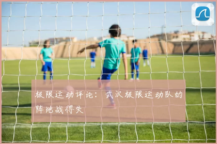 极限运动评论：武汉极限运动队的阵地战得失