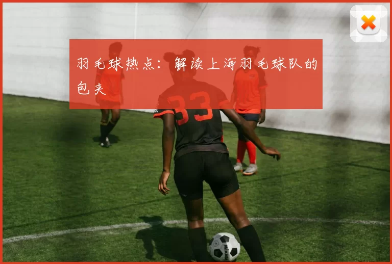 羽毛球热点：解读上海羽毛球队的包夹